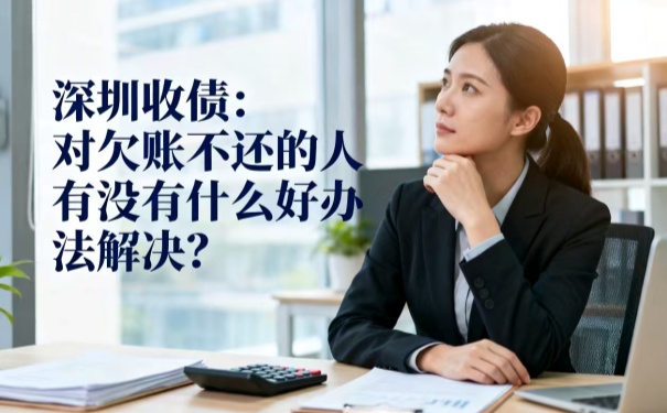 深圳收債:對(duì)欠賬不還的人有沒有什么好辦法解決